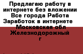 Предлагаю работу в интернете без вложении - Все города Работа » Заработок в интернете   . Московская обл.,Железнодорожный г.